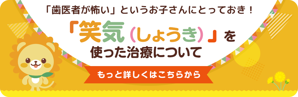 「歯医者が怖い」というお子様にとっておき！ ／ 「笑気（しょうき）」を使った治療についてもっと詳しくはこちらから