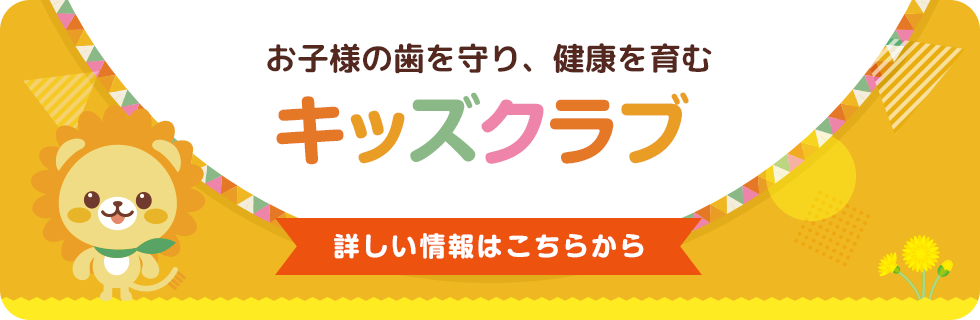 お子様の歯を守り、健康を育む ／ キッズクラブのより詳しい情報はこちらから